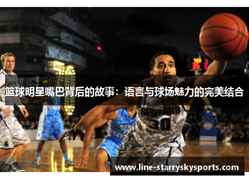 篮球明星嘴巴背后的故事：语言与球场魅力的完美结合