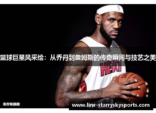 篮球巨星风采绘：从乔丹到詹姆斯的传奇瞬间与技艺之美