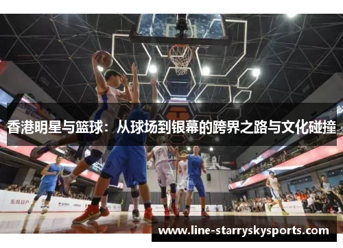 香港明星与篮球：从球场到银幕的跨界之路与文化碰撞