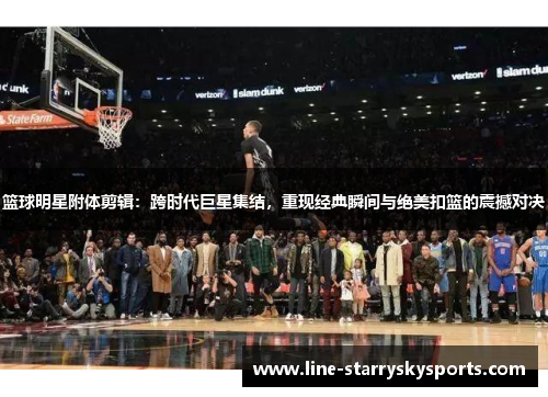 篮球明星附体剪辑：跨时代巨星集结，重现经典瞬间与绝美扣篮的震撼对决