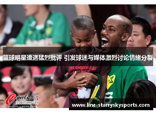 篮球明星遭遇猛烈批评 引发球迷与媒体激烈讨论情绪分裂