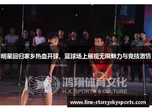 明星回归家乡热血开球，篮球场上展现无限魅力与竞技激情