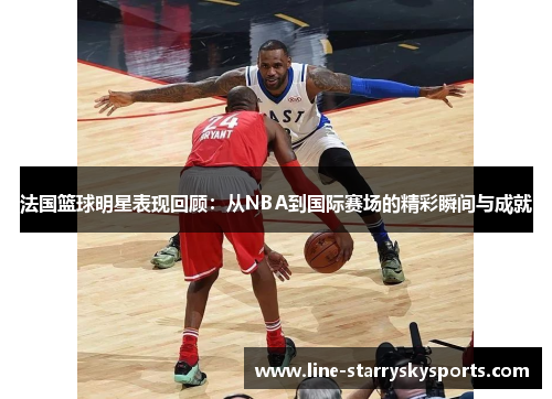 法国篮球明星表现回顾：从NBA到国际赛场的精彩瞬间与成就