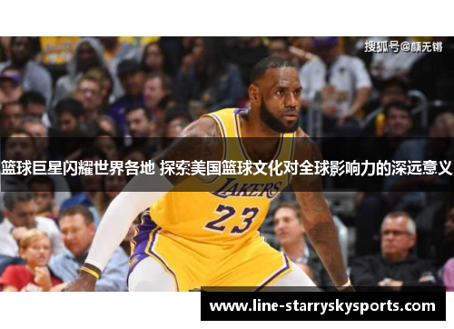 篮球巨星闪耀世界各地 探索美国篮球文化对全球影响力的深远意义