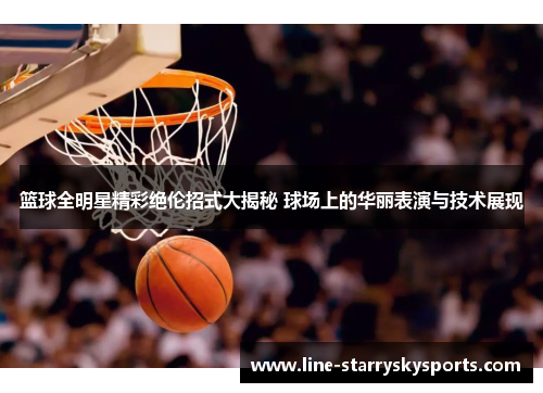 篮球全明星精彩绝伦招式大揭秘 球场上的华丽表演与技术展现