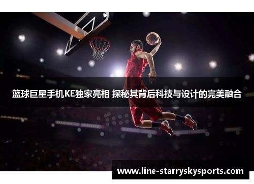 篮球巨星手机KE独家亮相 探秘其背后科技与设计的完美融合