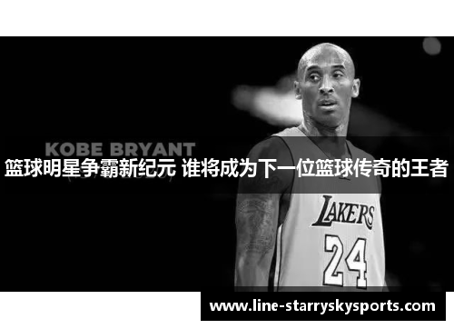 篮球明星争霸新纪元 谁将成为下一位篮球传奇的王者