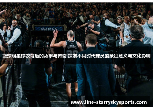 篮球明星球衣背后的故事与传奇 探索不同时代球员的象征意义与文化影响