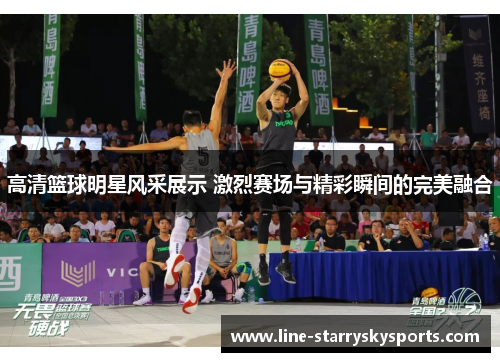 高清篮球明星风采展示 激烈赛场与精彩瞬间的完美融合