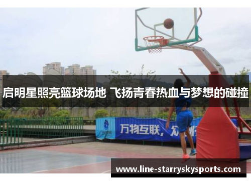 启明星照亮篮球场地 飞扬青春热血与梦想的碰撞